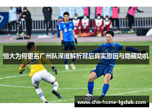 恒大为何更名广州队深度解析背后真实原因与隐藏动机