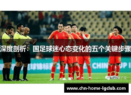 深度剖析:国足球迷心态变化的五个关键步骤 深度剖析:国足球迷心态变化的五个关键步骤
