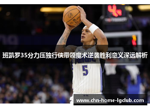 班凯罗35分力压独行侠带领魔术逆袭胜利意义深远解析 班凯罗35分力压独行侠带领魔术逆袭胜利意义深远解析