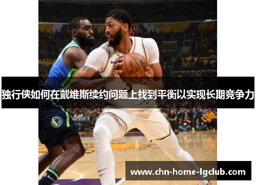 独行侠如何在戴维斯续约问题上找到平衡以实现长期竞争力