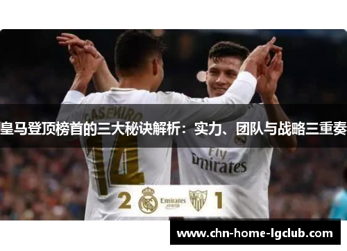皇马登顶榜首的三大秘诀解析:实力、团队与战略三重奏 皇马登顶榜首的三大秘诀解析:实力、团队与战略三重奏