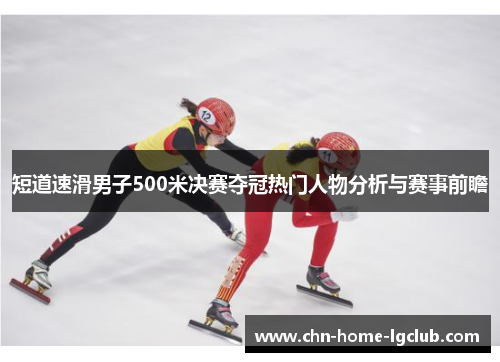短道速滑男子500米决赛夺冠热门人物分析与赛事前瞻 短道速滑男子500米决赛夺冠热门人物分析与赛事前瞻