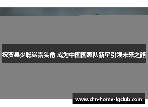 祝贺吴少聪崭露头角 成为中国国家队新星引领未来之路 祝贺吴少聪崭露头角 成为中国国家队新星引领未来之路