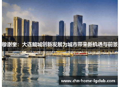 穆谢奎:大连鲲城创新发展为城市带来新机遇与前景 穆谢奎:大连鲲城创新发展为城市带来新机遇与前景