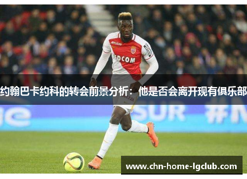 约翰巴卡约科的转会前景分析：他是否会离开现有俱乐部