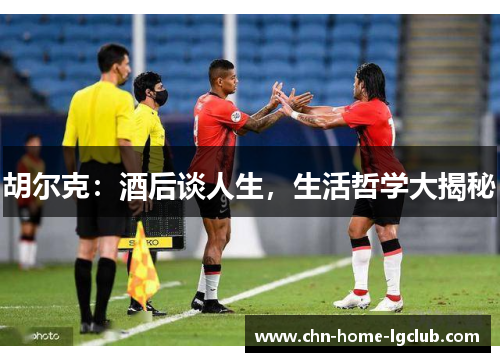 胡尔克:酒后谈人生,生活哲学大揭秘 胡尔克:酒后谈人生,生活哲学大揭秘