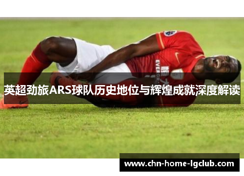 英超劲旅ARS球队历史地位与辉煌成就深度解读