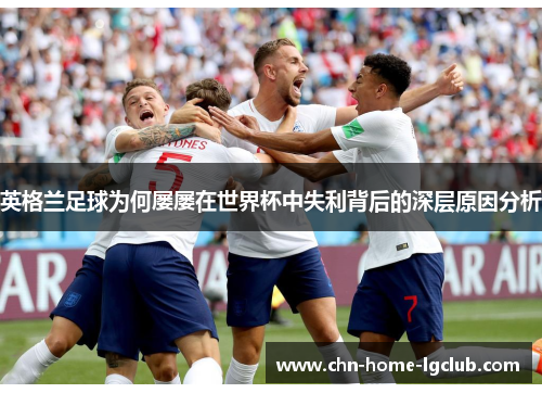英格兰足球为何屡屡在世界杯中失利背后的深层原因分析 英格兰足球为何屡屡在世界杯中失利背后的深层原因分析