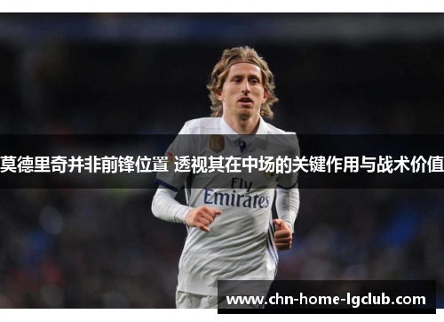 莫德里奇并非前锋位置 透视其在中场的关键作用与战术价值