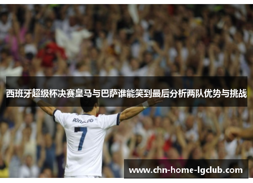 西班牙超级杯决赛皇马与巴萨谁能笑到最后分析两队优势与挑战 西班牙超级杯决赛皇马与巴萨谁能笑到最后分析两队优势与挑战