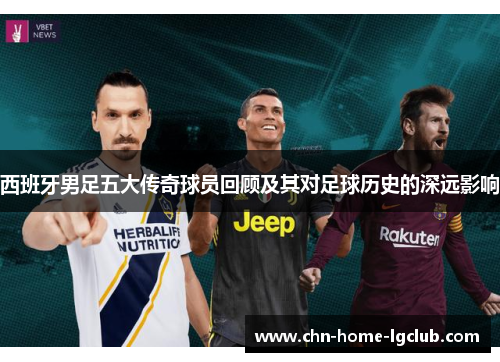 西班牙男足五大传奇球员回顾及其对足球历史的深远影响 西班牙男足五大传奇球员回顾及其对足球历史的深远影响