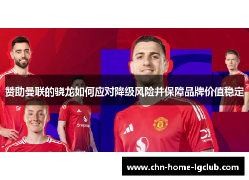 赞助曼联的骁龙如何应对降级风险并保障品牌价值稳定 赞助曼联的骁龙如何应对降级风险并保障品牌价值稳定