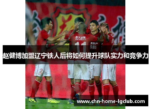 赵健博加盟辽宁铁人后将如何提升球队实力和竞争力