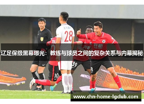 辽足保级黑幕曝光:教练与球员之间的复杂关系与内幕揭秘 辽足保级黑幕曝光:教练与球员之间的复杂关系与内幕揭秘