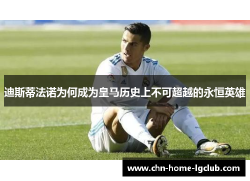 迪斯蒂法诺为何成为皇马历史上不可超越的永恒英雄