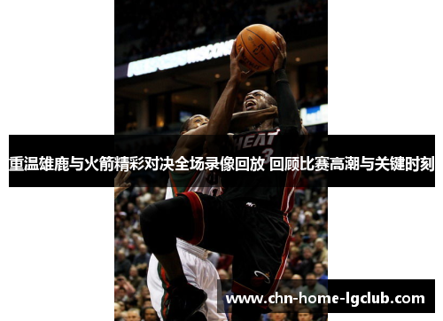 重温雄鹿与火箭精彩对决全场录像回放 回顾比赛高潮与关键时刻 重温雄鹿与火箭精彩对决全场录像回放 回顾比赛高潮与关键时刻