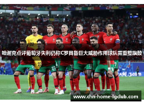 哈谢克点评葡萄牙失利仍称C罗具备巨大威胁作用球队需重整旗鼓 哈谢克点评葡萄牙失利仍称C罗具备巨大威胁作用球队需重整旗鼓