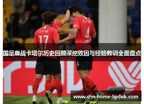 国足鏖战卡塔尔历史回顾深挖败因与经验教训全面盘点