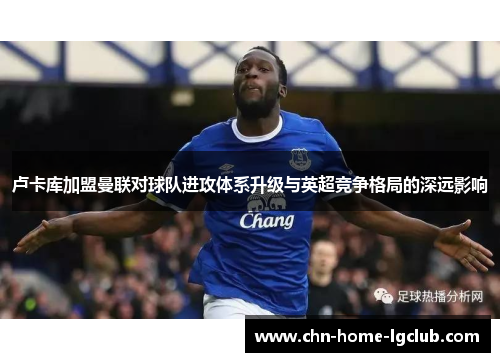 卢卡库加盟曼联对球队进攻体系升级与英超竞争格局的深远影响 卢卡库加盟曼联对球队进攻体系升级与英超竞争格局的深远影响