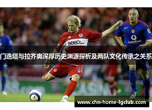 门迭塔与拉齐奥深厚历史渊源探析及两队文化传承之关系 门迭塔与拉齐奥深厚历史渊源探析及两队文化传承之关系