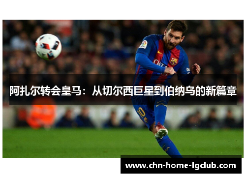 阿扎尔转会皇马:从切尔西巨星到伯纳乌的新篇章 阿扎尔转会皇马:从切尔西巨星到伯纳乌的新篇章