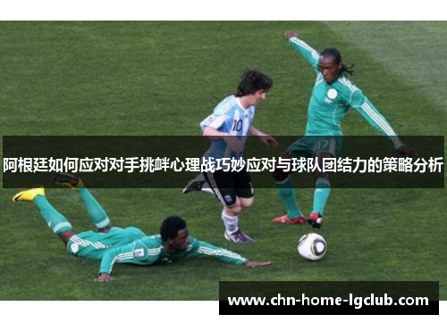 阿根廷如何应对对手挑衅心理战巧妙应对与球队团结力的策略分析 阿根廷如何应对对手挑衅心理战巧妙应对与球队团结力的策略分析