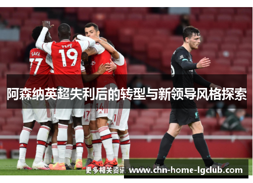 阿森纳英超失利后的转型与新领导风格探索 阿森纳英超失利后的转型与新领导风格探索