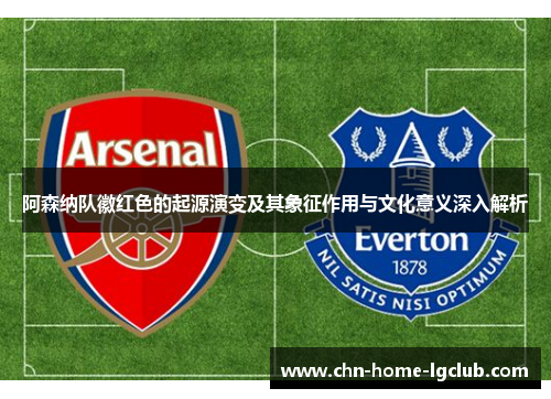 阿森纳队徽红色的起源演变及其象征作用与文化意义深入解析 阿森纳队徽红色的起源演变及其象征作用与文化意义深入解析