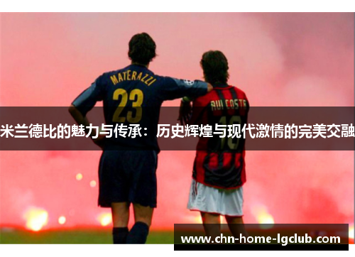 米兰德比的魅力与传承:历史辉煌与现代激情的完美交融