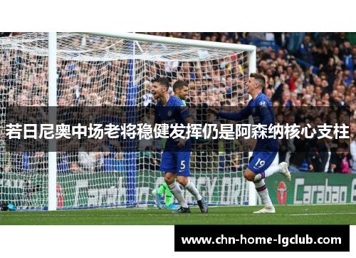 若日尼奥中场老将稳健发挥仍是阿森纳核心支柱